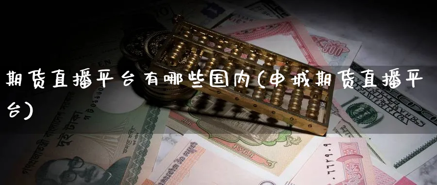 期货直播平台有哪些国内(申城期货直播平台)_https://cj.meihuadianqi.com_财经分析_第1张