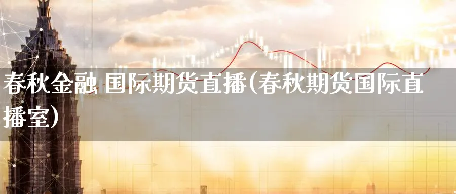 春秋金融 国际期货直播(春秋期货国际直播室)_https://cj.meihuadianqi.com_财经分析_第1张