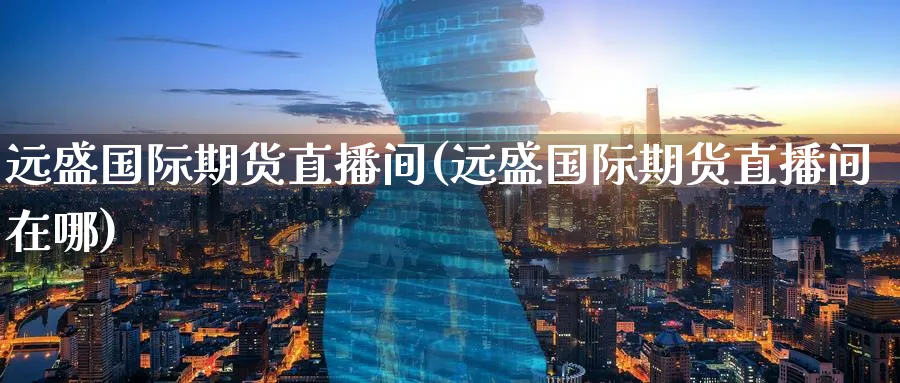 远盛国际期货直播间(远盛国际期货直播间在哪)_https://cj.meihuadianqi.com_期货财经_第1张