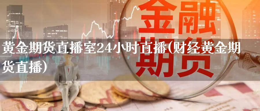 黄金期货直播室24小时直播(财经黄金期货直播)_https://cj.meihuadianqi.com_财经分析_第1张