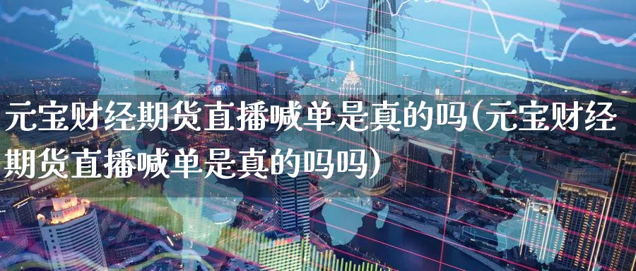 元宝财经期货直播喊单是真的吗(元宝财经期货直播喊单是真的吗吗)_https://cj.meihuadianqi.com_期货财经_第1张