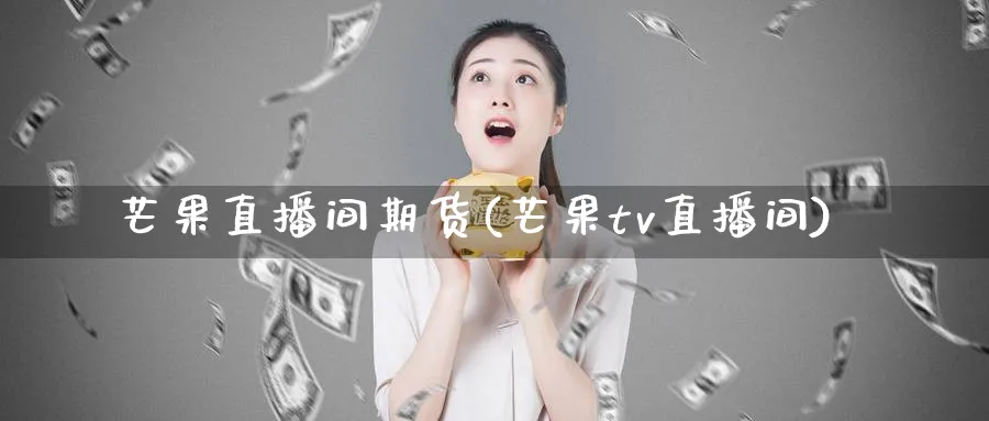 芒果直播间期货(芒果tv直播间)_期货财经_第1张_期货财经直播间 芒果直播间期货(芒果tv直播间)_https://cj.meihuadianqi.com_期货财经_第1张