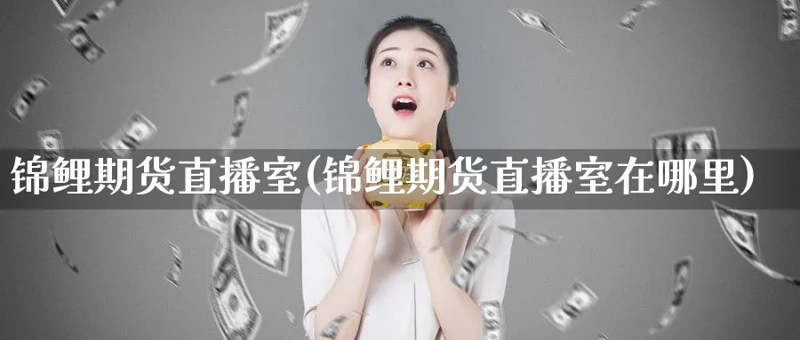 锦鲤期货直播室(锦鲤期货直播室在哪里)_财经分析_第1张_期货财经直播间 锦鲤期货直播室(锦鲤期货直播室在哪里)_https://cj.meihuadianqi.com_财经分析_第1张
