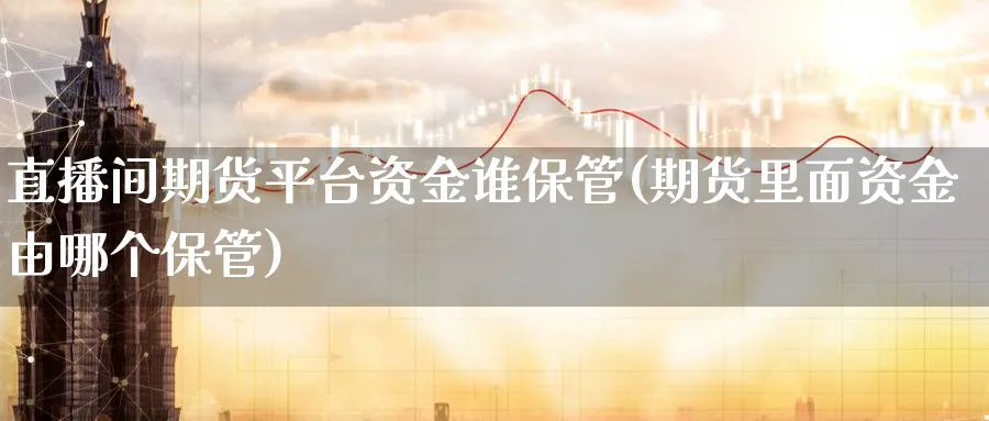 直播间期货平台资金谁保管(期货里面资金由哪个保管)_https://cj.meihuadianqi.com_财经行情_第1张