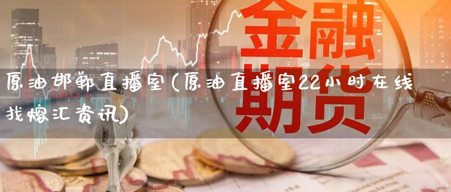 原油邯郸直播室(原油直播室22小时在线找熔汇资讯)_https://cj.meihuadianqi.com_财经直播_第1张