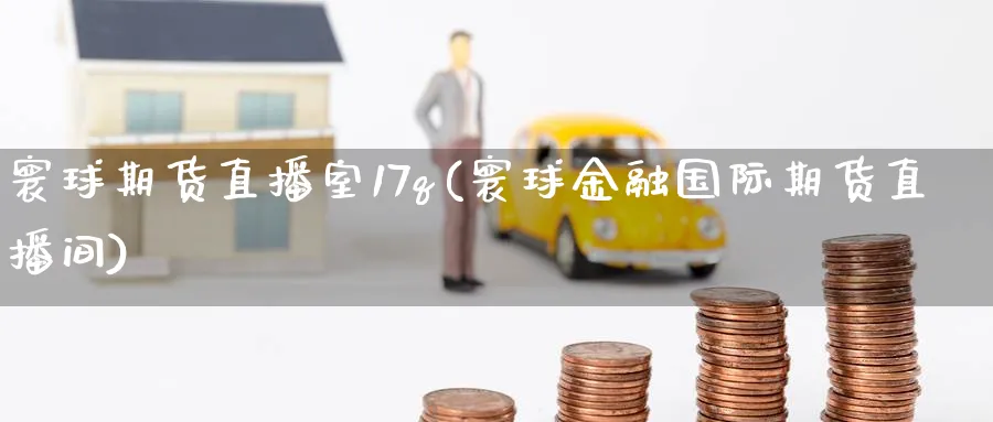 寰球期货直播室17q(寰球金融国际期货直播间)_https://cj.meihuadianqi.com_财经直播_第1张