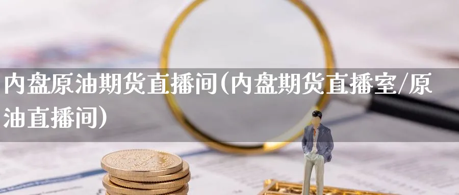 内盘原油期货直播间(内盘期货直播室/原油直播间)_https://cj.meihuadianqi.com_期货财经_第1张