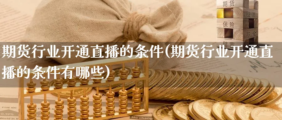 期货行业开通直播的条件(期货行业开通直播的条件有哪些)_财经分析_第1张_期货财经直播间 期货行业开通直播的条件(期货行业开通直播的条件有哪些)_https://cj.meihuadianqi.com_财经分析_第1张
