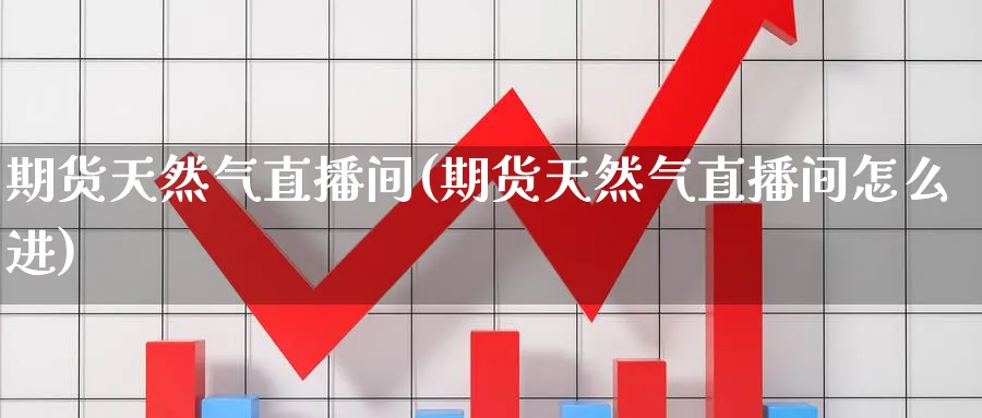 期货天然气直播间(期货天然气直播间怎么进)_https://cj.meihuadianqi.com_财经直播_第1张