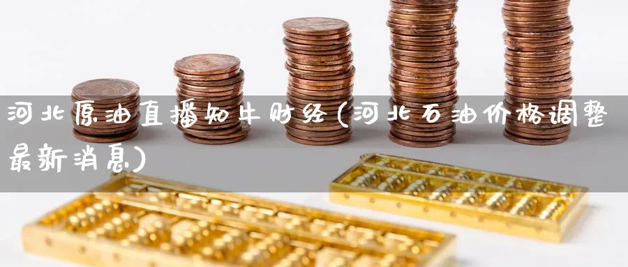 河北原油直播知牛财经(河北石油价格调整最新消息)_https://cj.meihuadianqi.com_财经直播_第1张