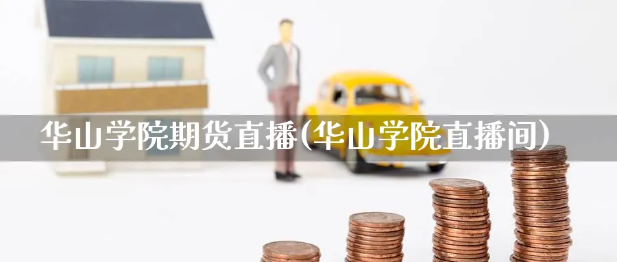 华山学院期货直播(华山学院直播间)_https://cj.meihuadianqi.com_财经分析_第1张