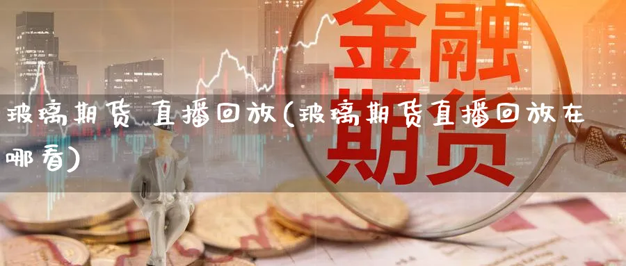 玻璃期货 直播回放(玻璃期货直播回放在哪看)_财经直播_第1张_期货财经直播间 玻璃期货 直播回放(玻璃期货直播回放在哪看)_https://cj.meihuadianqi.com_财经直播_第1张