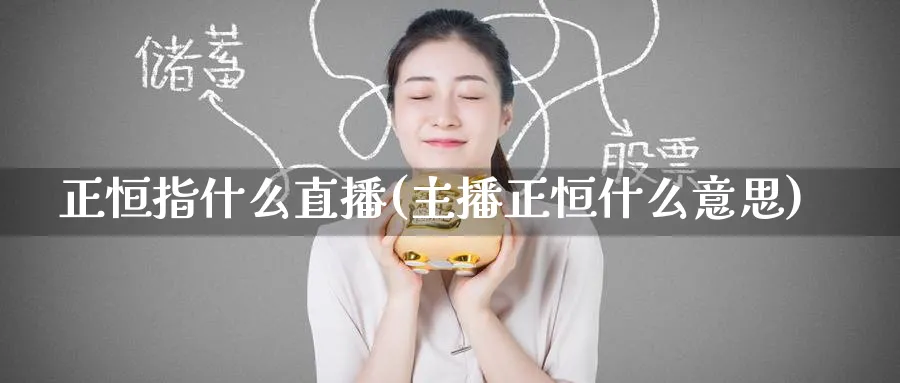 正恒指什么直播(主播正恒什么意思)_财经直播_第1张_期货财经直播间 正恒指什么直播(主播正恒什么意思)_https://cj.meihuadianqi.com_财经直播_第1张