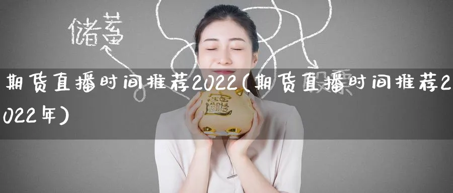 期货直播时间推荐2022(期货直播时间推荐2022年)_https://cj.meihuadianqi.com_财经分析_第1张