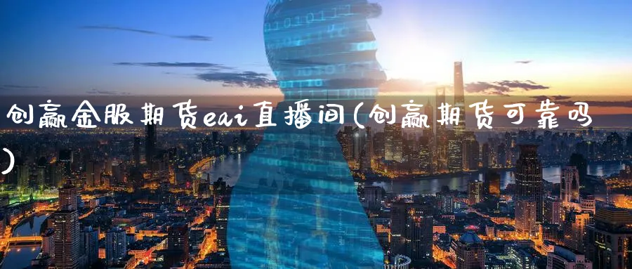 创赢金服期货eai直播间(创赢期货可靠吗)_https://cj.meihuadianqi.com_期货财经_第1张