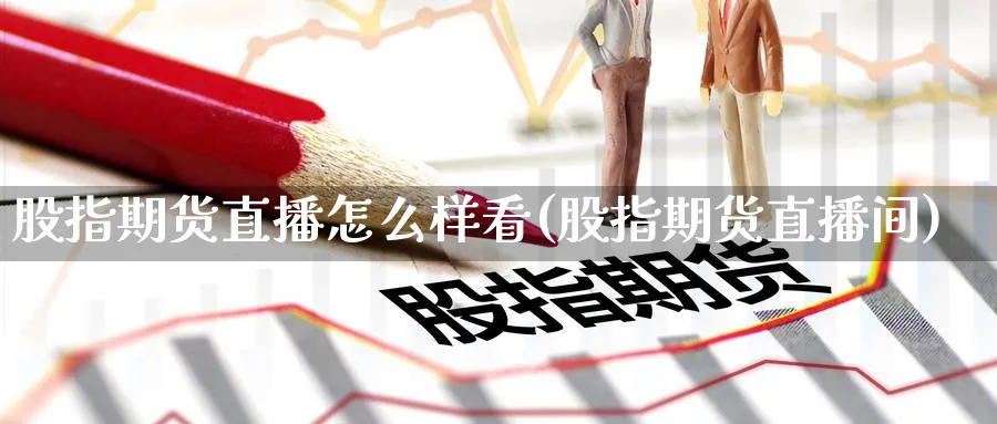 股指期货直播怎么样看(股指期货直播间)_https://cj.meihuadianqi.com_财经直播_第1张