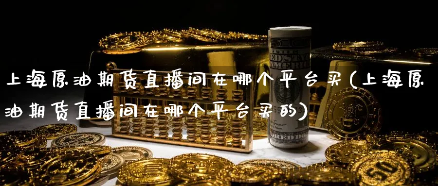上海原油期货直播间在哪个平台买(上海原油期货直播间在哪个平台买的)_财经行情_第1张_期货财经直播间 上海原油期货直播间在哪个平台买(上海原油期货直播间在哪个平台买的)_https://cj.meihuadianqi.com_财经行情_第1张