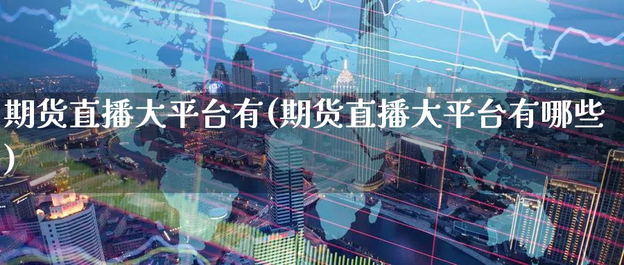 期货直播大平台有(期货直播大平台有哪些)_https://cj.meihuadianqi.com_财经直播_第1张