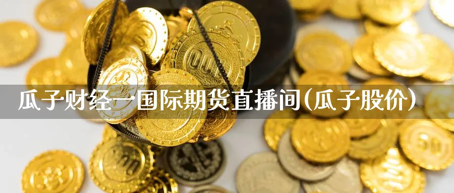 瓜子财经一国际期货直播间(瓜子股价)_https://cj.meihuadianqi.com_期货财经_第1张