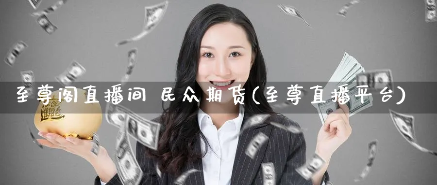 至尊阁直播间 民众期货(至尊直播平台)_https://cj.meihuadianqi.com_财经分析_第1张