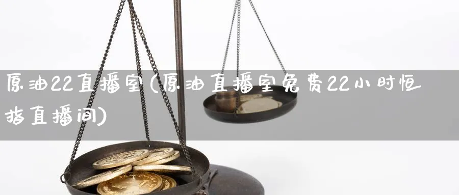 原油22直播室(原油直播室免费22小时恒指直播间)_https://cj.meihuadianqi.com_财经分析_第1张