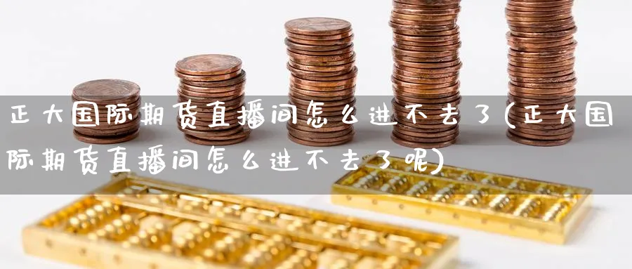 正大国际期货直播间怎么进不去了(正大国际期货直播间怎么进不去了呢)_https://cj.meihuadianqi.com_财经直播_第1张