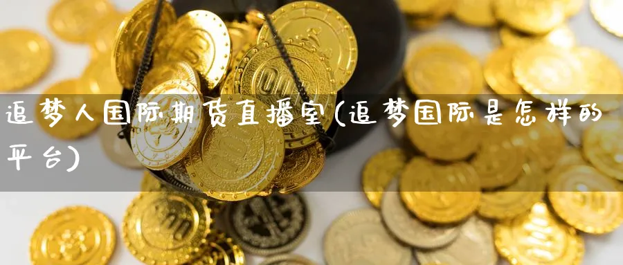 追梦人国际期货直播室(追梦国际是怎样的平台)_https://cj.meihuadianqi.com_期货财经_第1张