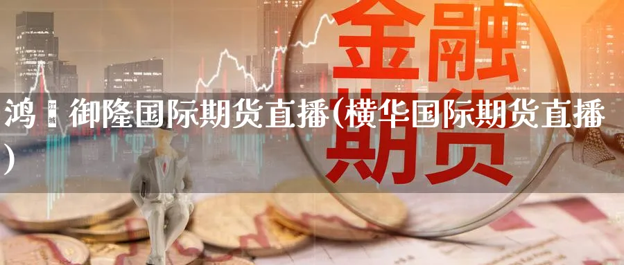 鸿鑫御隆国际期货直播(横华国际期货直播)_https://cj.meihuadianqi.com_财经直播_第1张