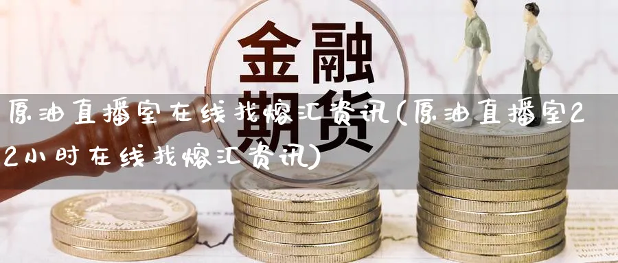 原油直播室在线找熔汇资讯(原油直播室22小时在线找熔汇资讯)_https://cj.meihuadianqi.com_期货财经_第1张