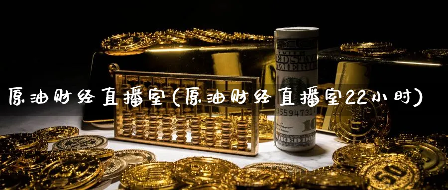 原油财经直播室(原油财经直播室22小时)_https://cj.meihuadianqi.com_财经直播_第1张