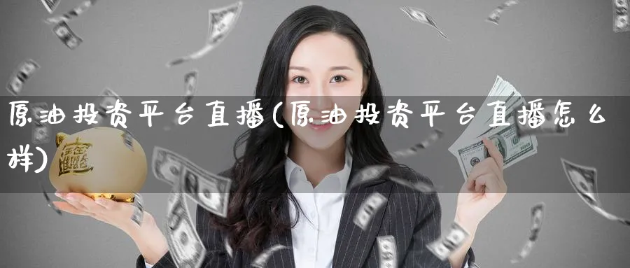 原油投资平台直播(原油投资平台直播怎么样)_https://cj.meihuadianqi.com_财经分析_第1张
