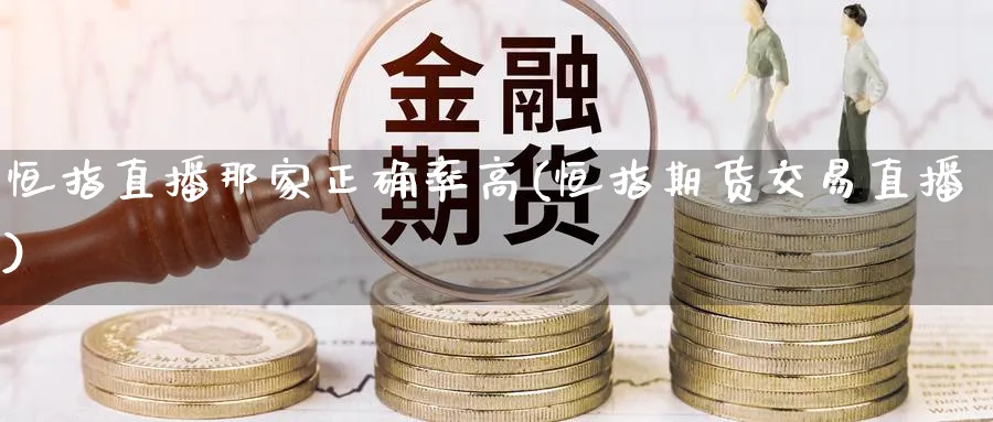 恒指直播那家正确率高(恒指期货交易直播)_期货财经_第1张_期货财经直播间 恒指直播那家正确率高(恒指期货交易直播)_https://cj.meihuadianqi.com_期货财经_第1张