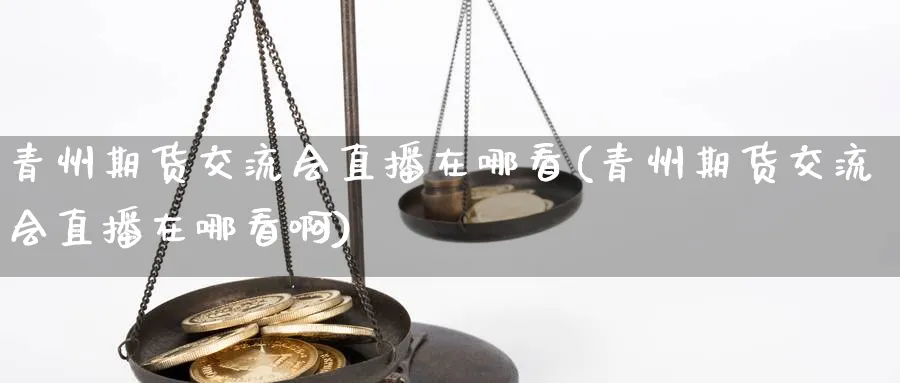 青州期货交流会直播在哪看(青州期货交流会直播在哪看啊)_期货财经_第1张_期货财经直播间 青州期货交流会直播在哪看(青州期货交流会直播在哪看啊)_https://cj.meihuadianqi.com_期货财经_第1张