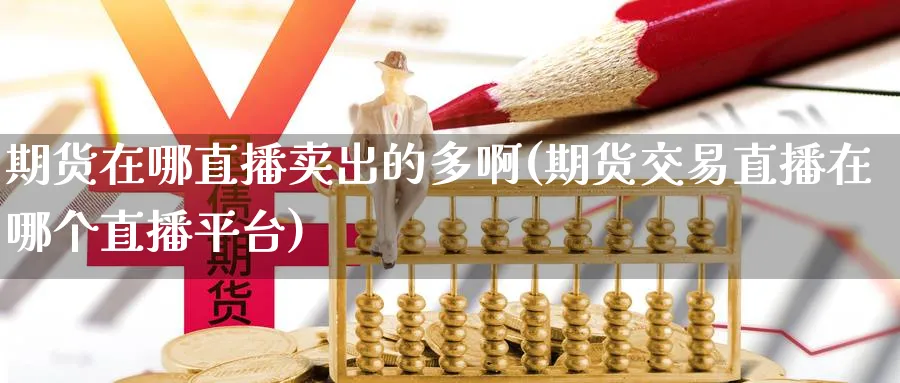 期货在哪直播卖出的多啊(期货交易直播在哪个直播平台)_https://cj.meihuadianqi.com_财经直播_第1张