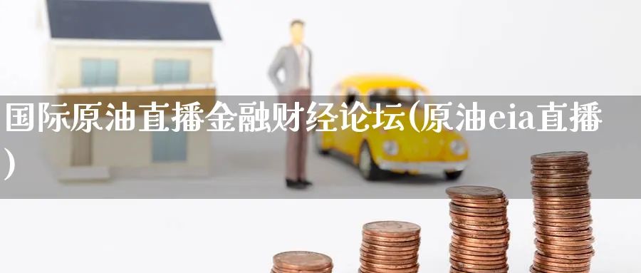 国际原油直播金融财经论坛(原油eia直播)_https://cj.meihuadianqi.com_财经直播_第1张
