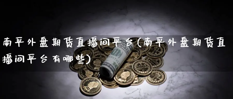 南平外盘期货直播间平台(南平外盘期货直播间平台有哪些)_财经行情_第1张_期货财经直播间 南平外盘期货直播间平台(南平外盘期货直播间平台有哪些)_https://cj.meihuadianqi.com_财经行情_第1张