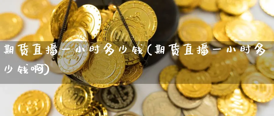 期货直播一小时多少钱(期货直播一小时多少钱啊)_https://cj.meihuadianqi.com_财经分析_第1张