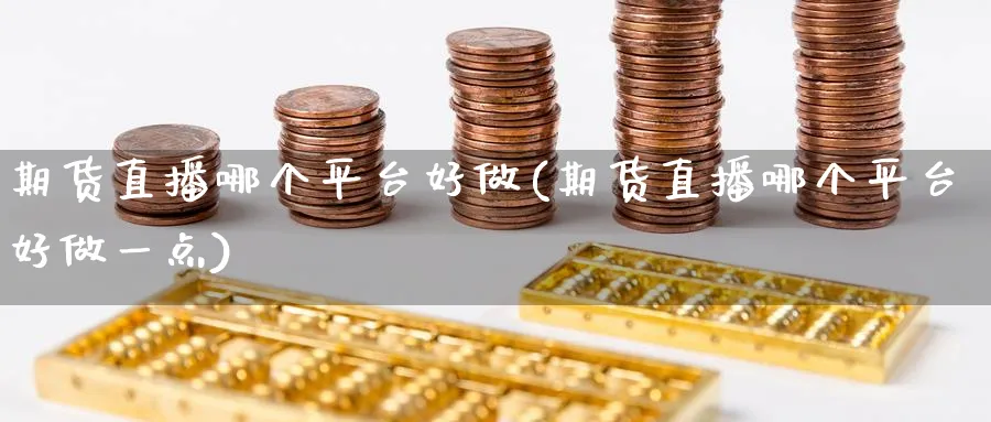 期货直播哪个平台好做(期货直播哪个平台好做一点)_https://cj.meihuadianqi.com_财经行情_第1张