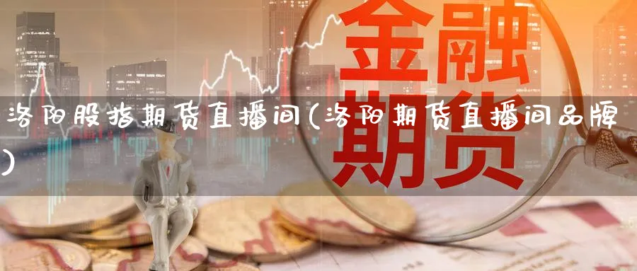 洛阳股指期货直播间(洛阳期货直播间品牌)_https://cj.meihuadianqi.com_财经分析_第1张