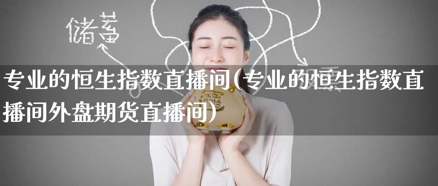 专业的恒生指数直播间(专业的恒生指数直播间外盘期货直播间)_https://cj.meihuadianqi.com_财经行情_第1张