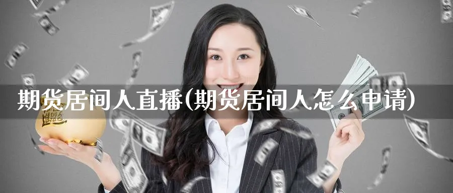 期货居间人直播(期货居间人怎么申请)_https://cj.meihuadianqi.com_财经行情_第1张