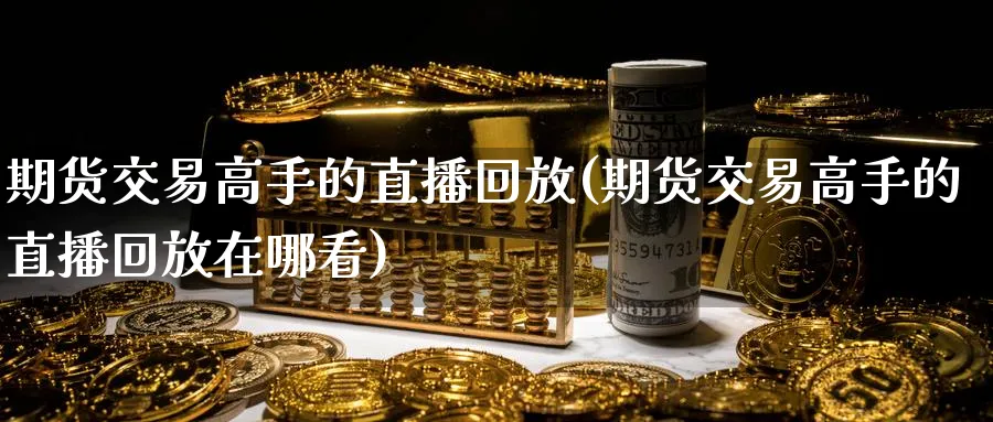 期货交易高手的直播回放(期货交易高手的直播回放在哪看)_https://cj.meihuadianqi.com_财经分析_第1张
