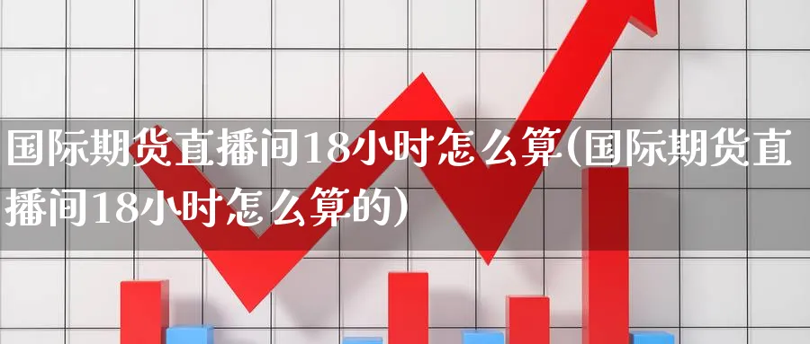 国际期货直播间18小时怎么算(国际期货直播间18小时怎么算的)_期货财经_第1张_期货财经直播间 国际期货直播间18小时怎么算(国际期货直播间18小时怎么算的)_https://cj.meihuadianqi.com_期货财经_第1张