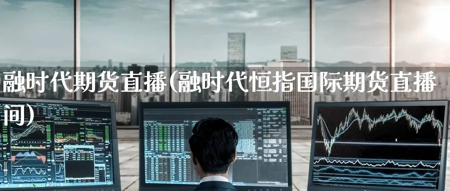 融时代期货直播(融时代恒指国际期货直播间)_财经行情_第1张_期货财经直播间 融时代期货直播(融时代恒指国际期货直播间)_https://cj.meihuadianqi.com_财经行情_第1张