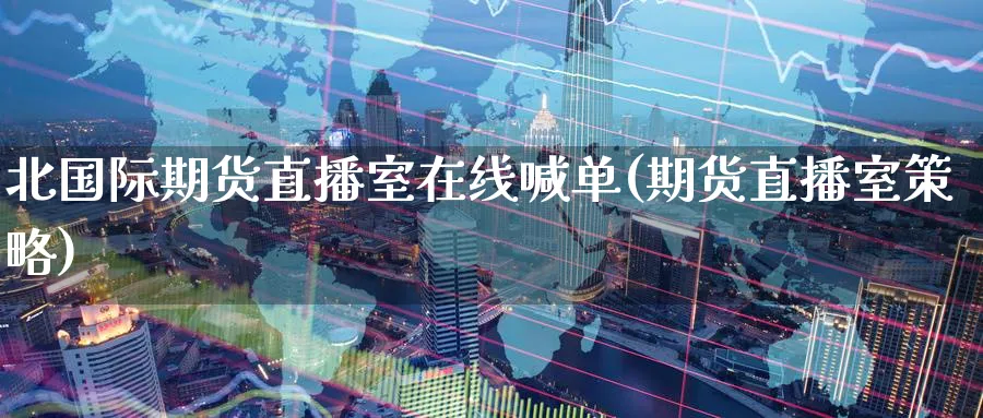 北国际期货直播室在线喊单(期货直播室策略)_https://cj.meihuadianqi.com_财经分析_第1张