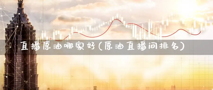 直播原油哪家好(原油直播间排名)_https://cj.meihuadianqi.com_财经分析_第1张