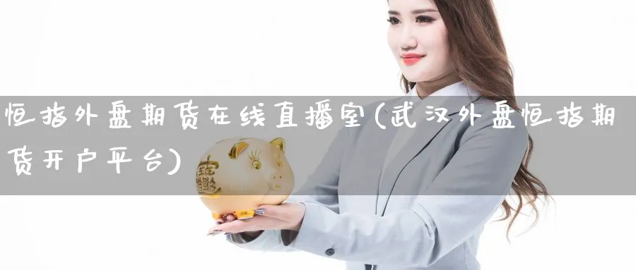 恒指外盘期货在线直播室(武汉外盘恒指期货开户平台)_https://cj.meihuadianqi.com_财经分析_第1张