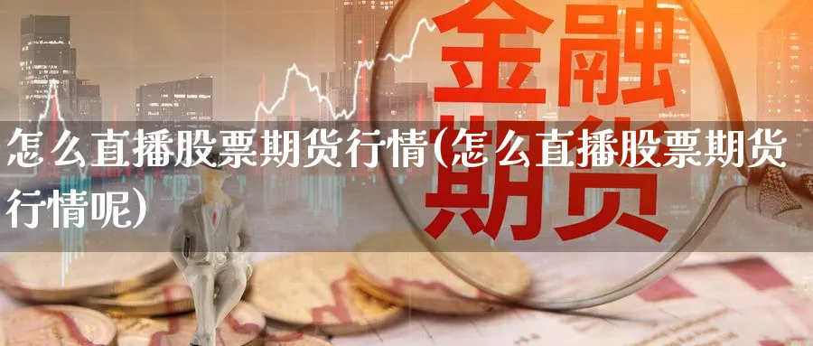 怎么直播股票期货行情(怎么直播股票期货行情呢)_期货财经_第1张_期货财经直播间 怎么直播股票期货行情(怎么直播股票期货行情呢)_https://cj.meihuadianqi.com_期货财经_第1张