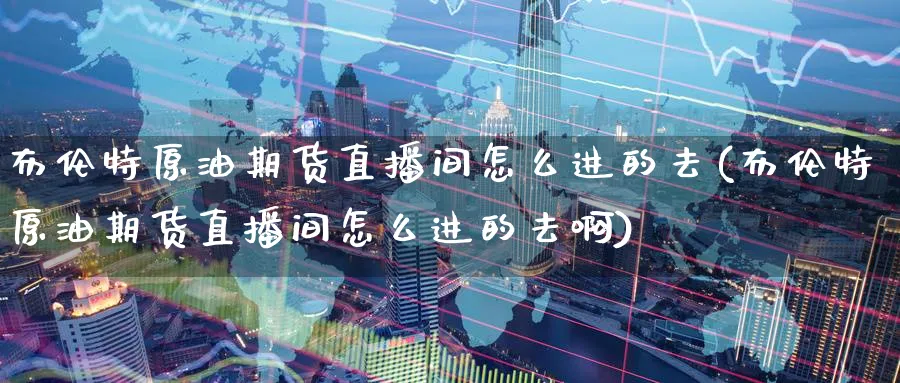 布伦特原油期货直播间怎么进的去(布伦特原油期货直播间怎么进的去啊)_https://cj.meihuadianqi.com_期货财经_第1张