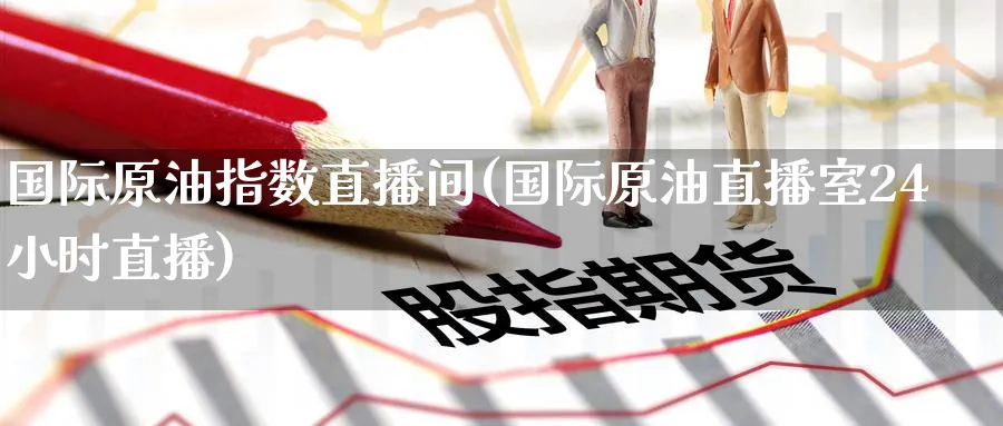 国际原油指数直播间(国际原油直播室24小时直播)_财经分析_第1张_期货财经直播间 国际原油指数直播间(国际原油直播室24小时直播)_https://cj.meihuadianqi.com_财经分析_第1张